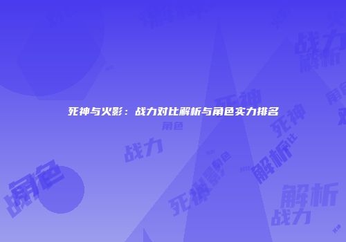 死神与火影：战力对比解析与角色实力排名
