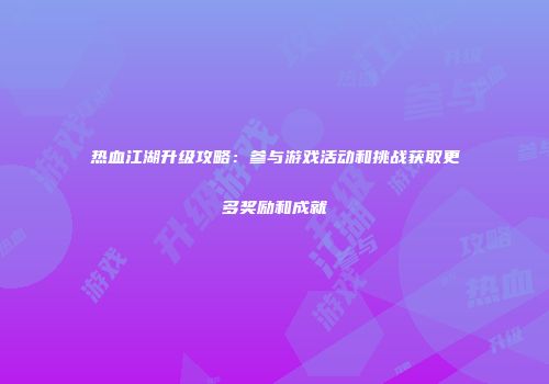 热血江湖升级攻略：参与游戏活动和挑战获取更多奖励和成就
