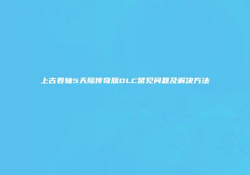 上古卷轴5天际传奇版DLC常见问题及解决方法