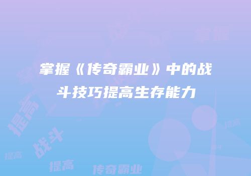 掌握《传奇霸业》中的战斗技巧提高生存能力