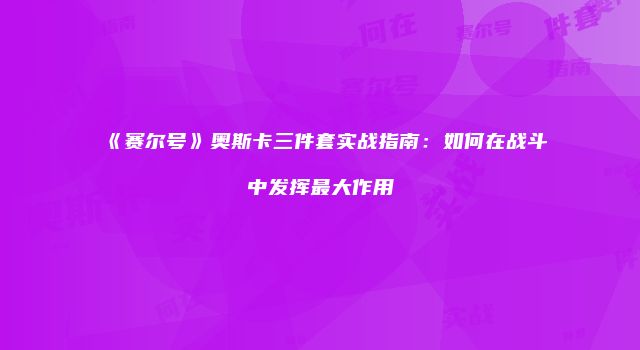 《赛尔号》奥斯卡三件套实战指南：如何在战斗中发挥最大作用