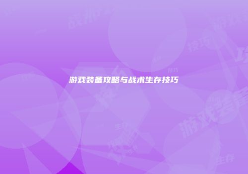 游戏装备攻略与战术生存技巧