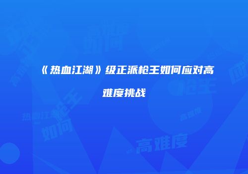 《热血江湖》级正派枪王如何应对高难度挑战