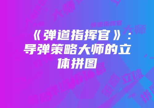 《弹道指挥官》：导弹策略大师的立体拼图