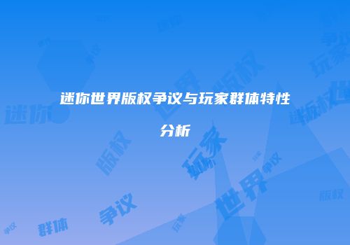 迷你世界版权争议与玩家群体特性分析