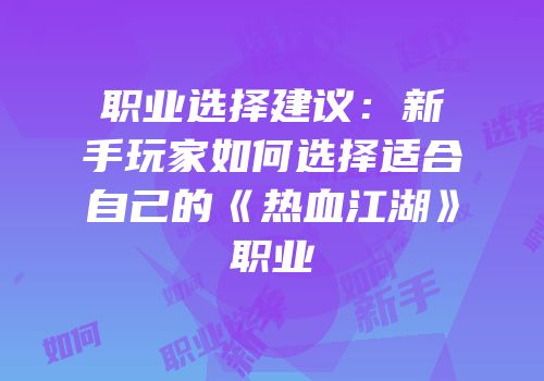 职业选择建议：新手玩家如何选择适合自己的《热血江湖》职业