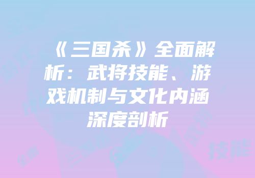 《三国杀》全面解析：武将技能、游戏机制与文化内涵深度剖析