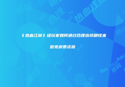 《热血江湖》级玩家如何通过合理选择刷怪来避免浪费资源