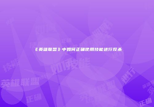 《英雄联盟》中如何正确使用技能进行反杀