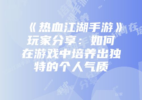 《热血江湖手游》玩家分享：如何在游戏中培养出独特的个人气质
