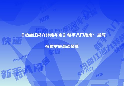 《热血江湖九转格斗家》新手入门指南：如何快速掌握基础技能