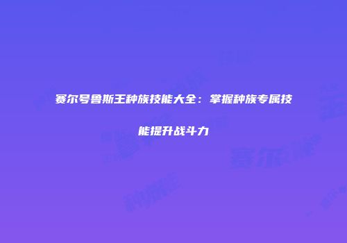 赛尔号鲁斯王种族技能大全：掌握种族专属技能提升战斗力