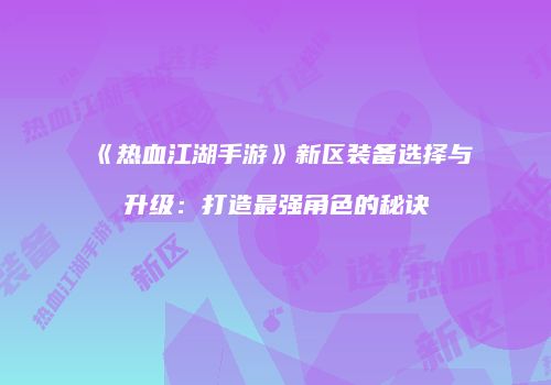 《热血江湖手游》新区装备选择与升级：打造最强角色的秘诀