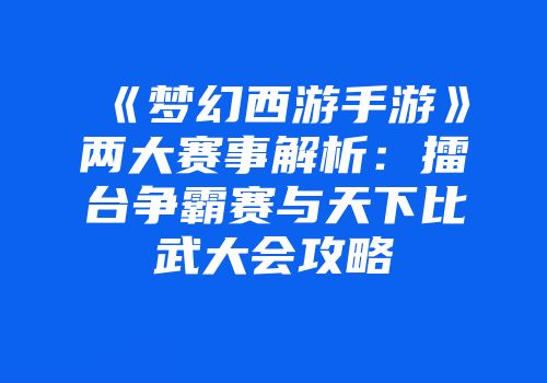 《梦幻西游手游》两大赛事解析：擂台争霸赛与天下比武大会攻略