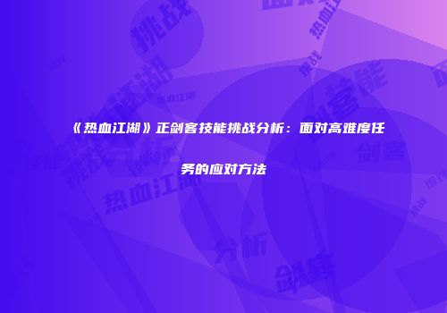 《热血江湖》正剑客技能挑战分析：面对高难度任务的应对方法