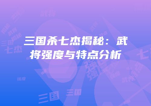 三国杀七杰揭秘：武将强度与特点分析