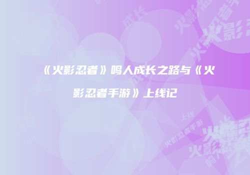《火影忍者》鸣人成长之路与《火影忍者手游》上线记
