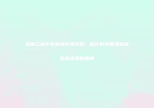 热血江湖手游福地任务攻略：优化时间管理提高完成任务的速度