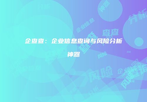 企查查：企业信息查询与风险分析神器