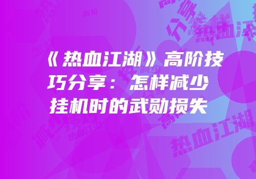 《热血江湖》高阶技巧分享：怎样减少挂机时的武勋损失