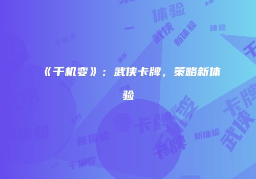 《千机变》：武侠卡牌，策略新体验