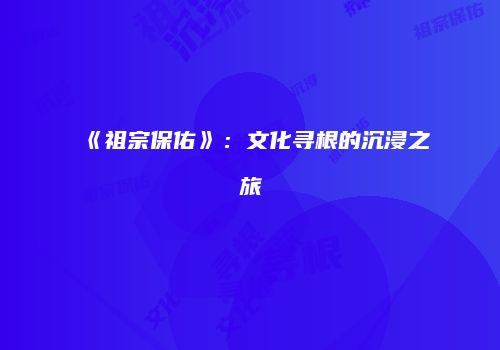 《祖宗保佑》：文化寻根的沉浸之旅