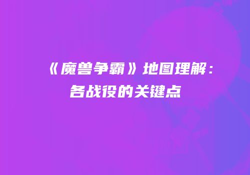 《魔兽争霸》地图理解：各战役的关键点