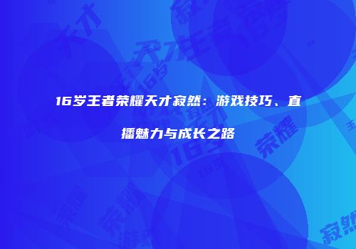 16岁王者荣耀天才寂然：游戏技巧、直播魅力与成长之路