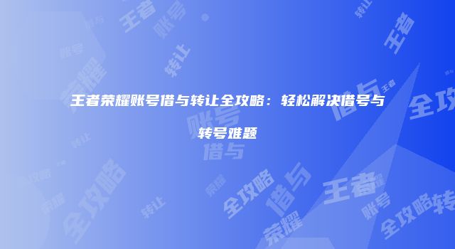 王者荣耀账号借与转让全攻略：轻松解决借号与转号难题