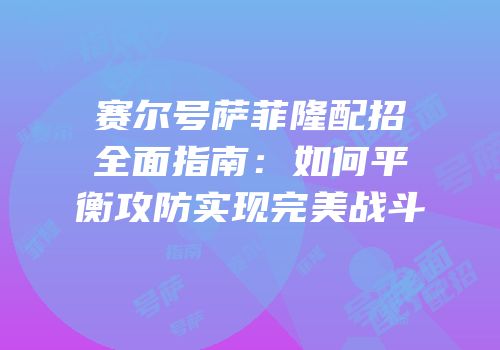 赛尔号萨菲隆配招全面指南:如何平衡攻防实现完美战斗
