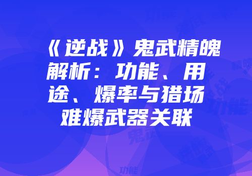 《逆战》鬼武精魄解析：功能、用途、爆率与猎场难爆武器关联