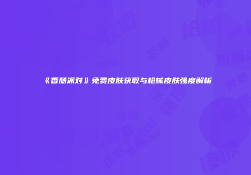 《香肠派对》免费皮肤获取与枪械皮肤强度解析