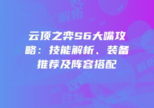 云顶之弈S6大嘴攻略：技能解析、装备推荐及阵容搭配