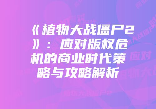 《植物大战僵尸2》：应对版权危机的商业时代策略与攻略解析