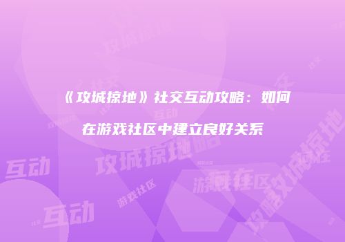 《攻城掠地》社交互动攻略：如何在游戏社区中建立良好关系