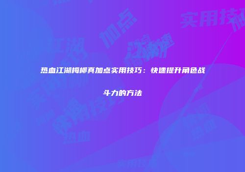 热血江湖梅柳真加点实用技巧：快速提升角色战斗力的方法