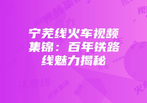 宁芜线火车视频集锦：百年铁路线魅力揭秘