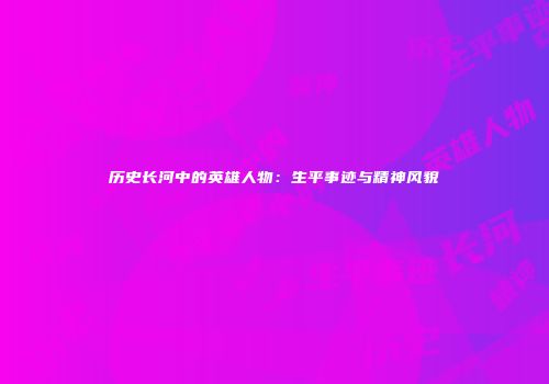 历史长河中的英雄人物：生平事迹与精神风貌