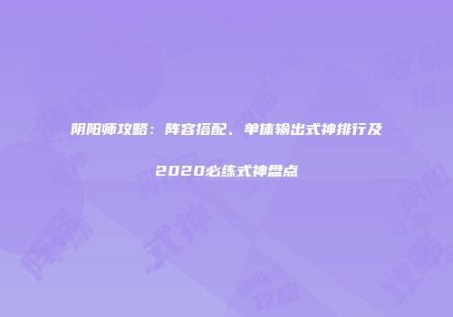 阴阳师攻略：阵容搭配、单体输出式神排行及2020必练式神盘点