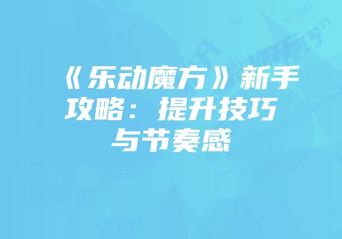 《乐动魔方》新手攻略：提升技巧与节奏感