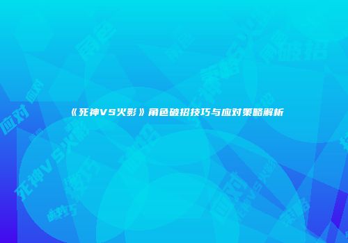 《死神VS火影》角色破招技巧与应对策略解析