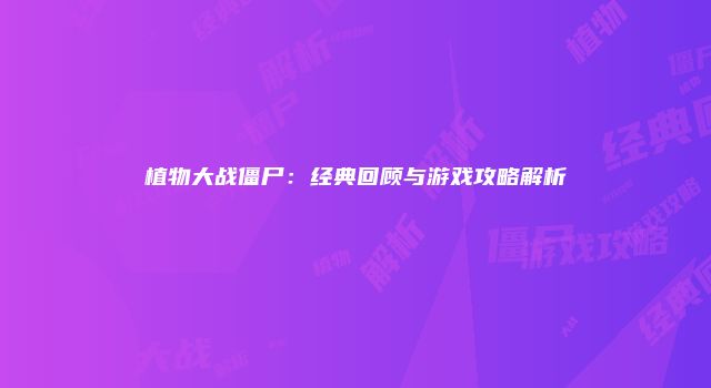植物大战僵尸：经典回顾与游戏攻略解析