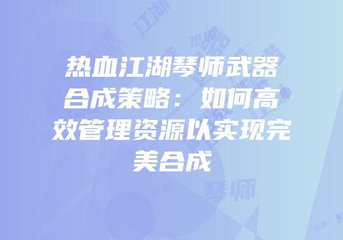 热血江湖琴师武器合成策略：如何高效管理资源以实现完美合成