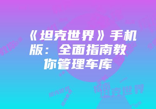 《坦克世界》手机版：全面指南教你管理车库
