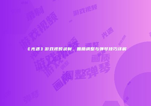 《光遇》游戏视频录制、画质调整与弹琴技巧详解