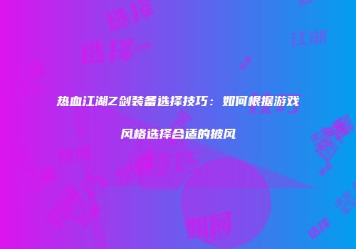 热血江湖Z剑装备选择技巧：如何根据游戏风格选择合适的披风