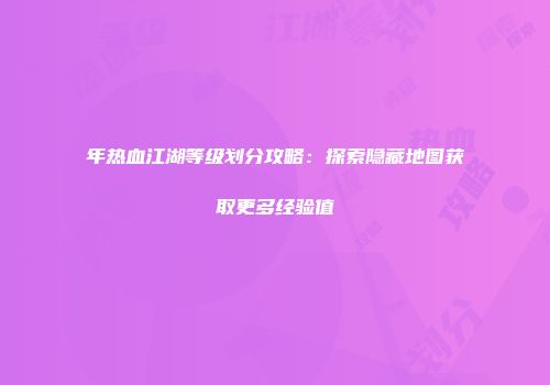 年热血江湖等级划分攻略：探索隐藏地图获取更多经验值