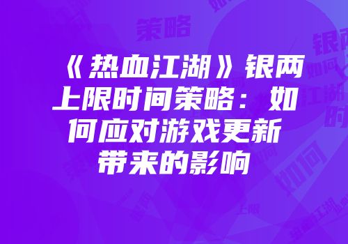 《热血江湖》银两上限时间策略：如何应对游戏更新带来的影响