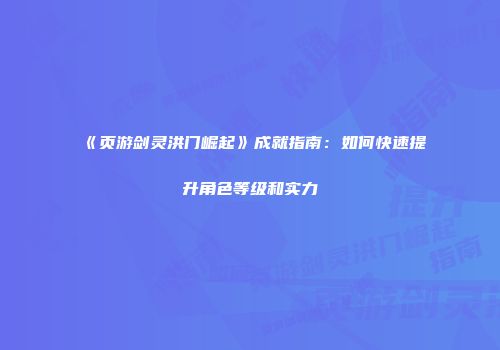 《页游剑灵洪门崛起》成就指南：如何快速提升角色等级和实力