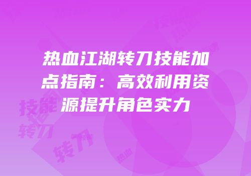 热血江湖转刀技能加点指南：高效利用资源提升角色实力